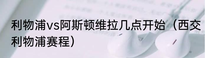 利物浦vs阿斯顿维拉几点开始（西交利物浦赛程）