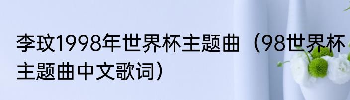 李玟1998年世界杯主题曲（98世界杯主题曲中文歌词）