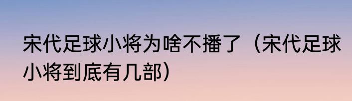 宋代足球小将为啥不播了（宋代足球小将到底有几部）