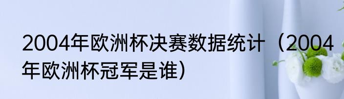 2004年欧洲杯决赛数据统计（2004年欧洲杯冠军是谁）