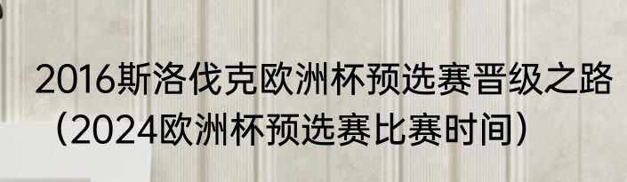 2016斯洛伐克欧洲杯预选赛晋级之路（2024欧洲杯预选赛比赛时间）