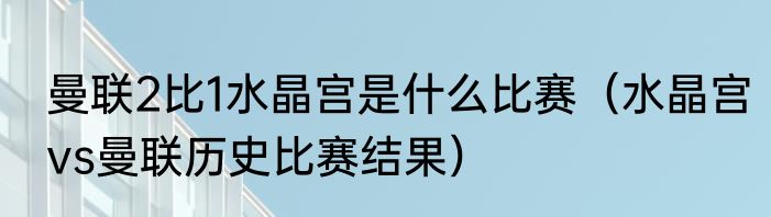 曼联2比1水晶宫是什么比赛（水晶宫vs曼联历史比赛结果）