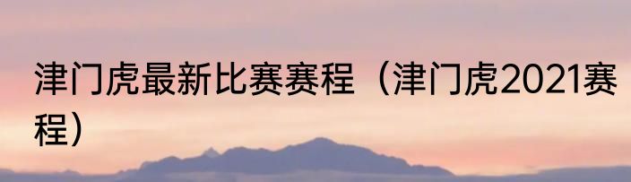 津门虎最新比赛赛程（津门虎2021赛程）