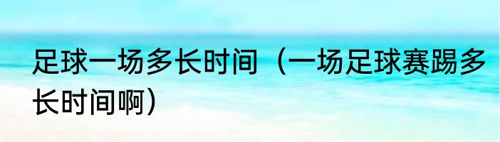 足球一场多长时间（一场足球赛踢多长时间啊）
