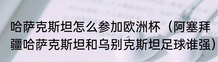 哈萨克斯坦怎么参加欧洲杯（阿塞拜疆哈萨克斯坦和乌别克斯坦足球谁强）