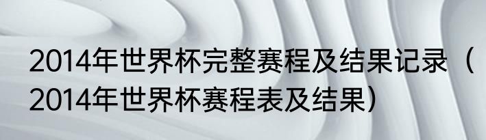 2014年世界杯完整赛程及结果记录（2014年世界杯赛程表及结果）