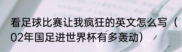 看足球比赛让我疯狂的英文怎么写（02年国足进世界杯有多轰动）