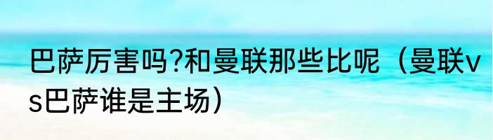 巴萨厉害吗?和曼联那些比呢（曼联vs巴萨谁是主场）