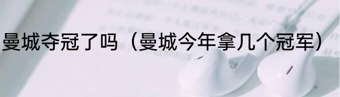 曼城夺冠了吗（曼城今年拿几个冠军）