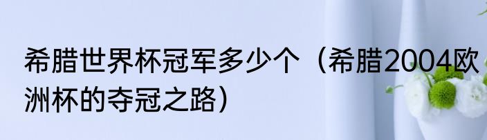 希腊世界杯冠军多少个（希腊2004欧洲杯的夺冠之路）