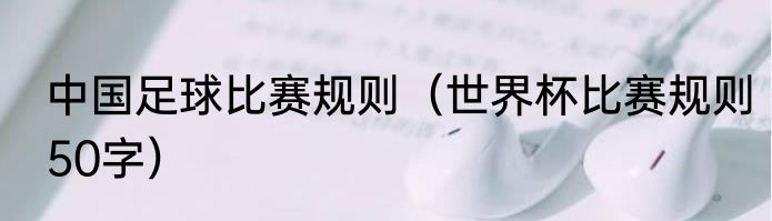 中国足球比赛规则（世界杯比赛规则50字）