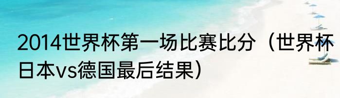 2014世界杯第一场比赛比分（世界杯日本vs德国最后结果）
