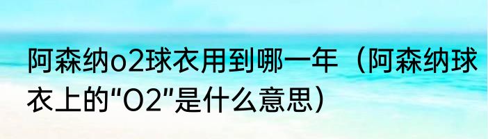 阿森纳o2球衣用到哪一年（阿森纳球衣上的“O2”是什么意思）