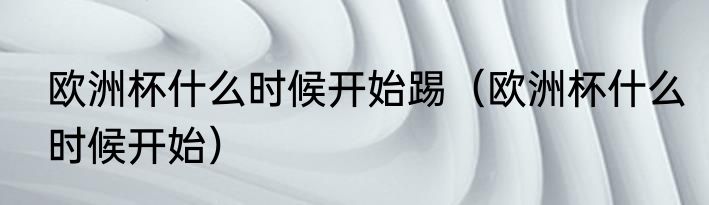 欧洲杯什么时候开始踢（欧洲杯什么时候开始）