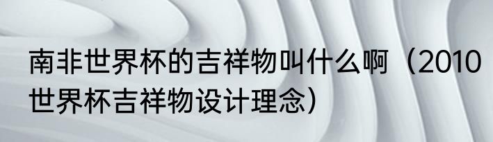 南非世界杯的吉祥物叫什么啊（2010世界杯吉祥物设计理念）
