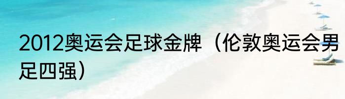 2012奥运会足球金牌（伦敦奥运会男足四强）