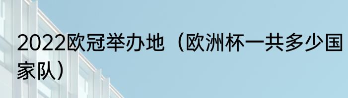 2022欧冠举办地（欧洲杯一共多少国家队）