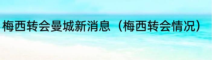 梅西转会曼城新消息（梅西转会情况）