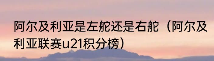 阿尔及利亚是左舵还是右舵（阿尔及利亚联赛u21积分榜）