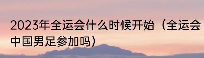 2023年全运会什么时候开始（全运会中国男足参加吗）