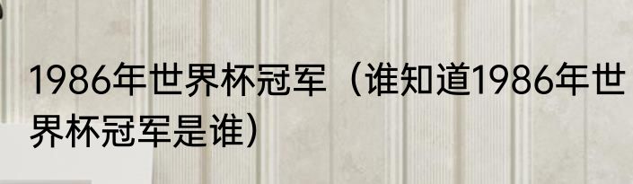 1986年世界杯冠军（谁知道1986年世界杯冠军是谁）