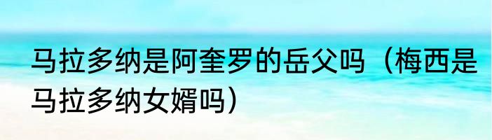 马拉多纳是阿奎罗的岳父吗（梅西是马拉多纳女婿吗）
