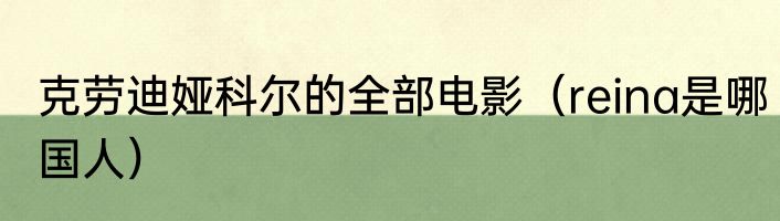 克劳迪娅科尔的全部电影（reina是哪国人）