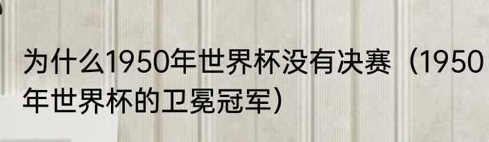 为什么1950年世界杯没有决赛（1950年世界杯的卫冕冠军）