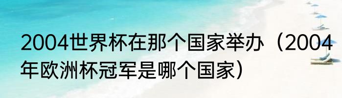 2004世界杯在那个国家举办（2004年欧洲杯冠军是哪个国家）