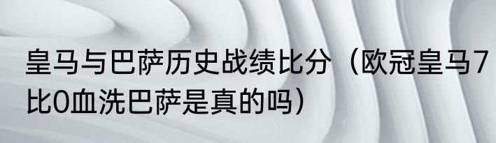 皇马与巴萨历史战绩比分（欧冠皇马7比0血洗巴萨是真的吗）