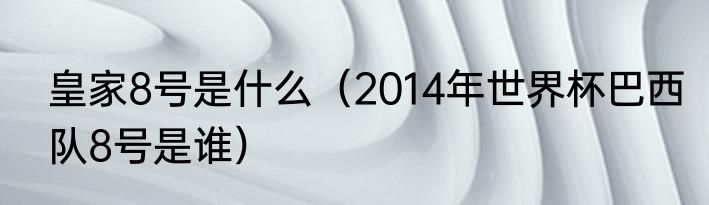皇家8号是什么（2014年世界杯巴西队8号是谁）