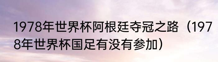 1978年世界杯阿根廷夺冠之路（1978年世界杯国足有没有参加）