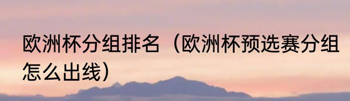 欧洲杯分组排名（欧洲杯预选赛分组怎么出线）