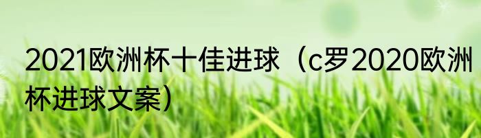 2021欧洲杯十佳进球（c罗2020欧洲杯进球文案）