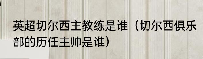 英超切尔西主教练是谁（切尔西俱乐部的历任主帅是谁）