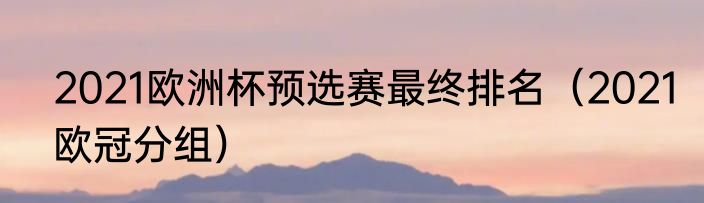 2021欧洲杯预选赛最终排名（2021欧冠分组）