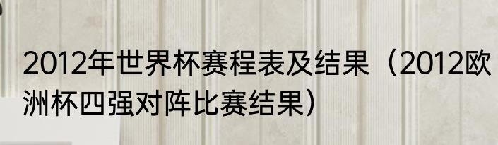 2012年世界杯赛程表及结果（2012欧洲杯四强对阵比赛结果）