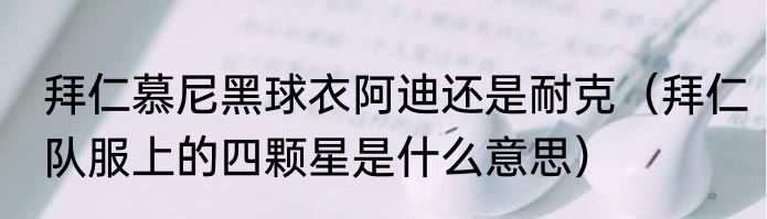 拜仁慕尼黑球衣阿迪还是耐克（拜仁队服上的四颗星是什么意思）