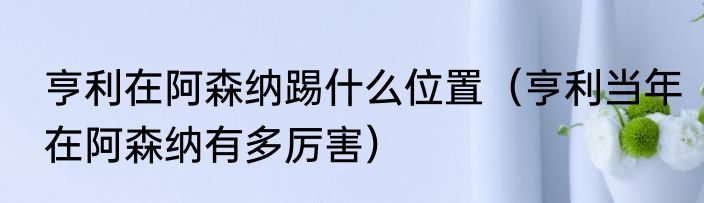 亨利在阿森纳踢什么位置（亨利当年在阿森纳有多厉害）