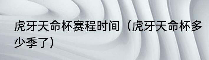 虎牙天命杯赛程时间（虎牙天命杯多少季了）