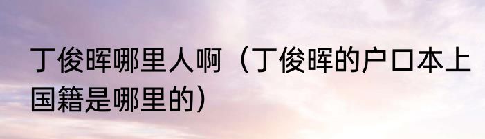 丁俊晖哪里人啊（丁俊晖的户口本上国籍是哪里的）