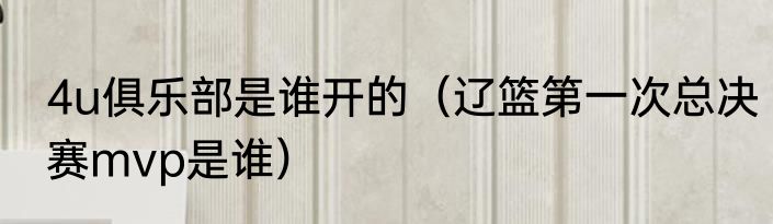 4u俱乐部是谁开的（辽篮第一次总决赛mvp是谁）