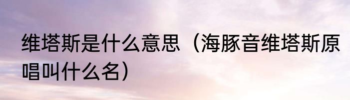 维塔斯是什么意思（海豚音维塔斯原唱叫什么名）