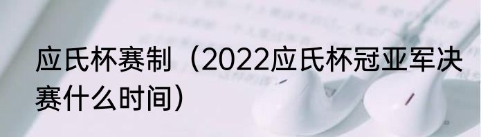 应氏杯赛制（2022应氏杯冠亚军决赛什么时间）