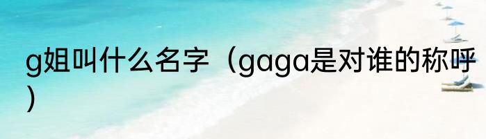 g姐叫什么名字（gaga是对谁的称呼）