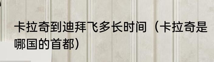 卡拉奇到迪拜飞多长时间（卡拉奇是哪国的首都）