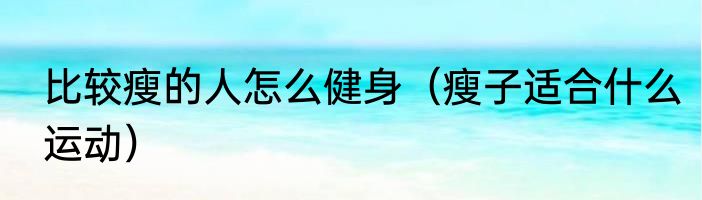 比较瘦的人怎么健身（瘦子适合什么运动）