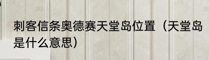 刺客信条奥德赛天堂岛位置（天堂岛是什么意思）