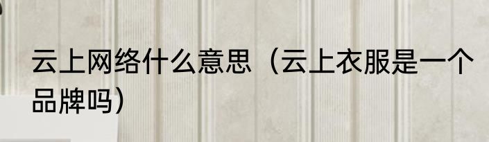 云上网络什么意思（云上衣服是一个品牌吗）