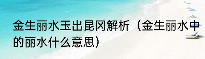 金生丽水玉出昆冈解析（金生丽水中的丽水什么意思）